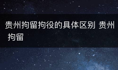 贵州拘留拘役的具体区别 贵州 拘留