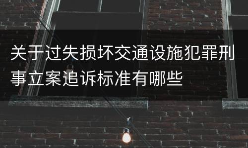 关于过失损坏交通设施犯罪刑事立案追诉标准有哪些