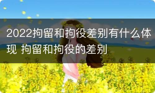 2022拘留和拘役差别有什么体现 拘留和拘役的差别