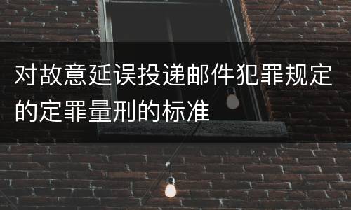对故意延误投递邮件犯罪规定的定罪量刑的标准