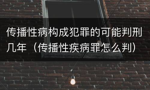 传播性病构成犯罪的可能判刑几年（传播性疾病罪怎么判）
