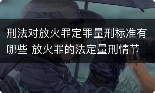 刑法对放火罪定罪量刑标准有哪些 放火罪的法定量刑情节