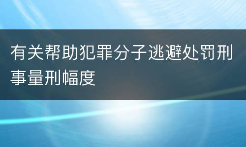有关帮助犯罪分子逃避处罚刑事量刑幅度