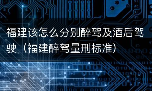 福建该怎么分别醉驾及酒后驾驶（福建醉驾量刑标准）