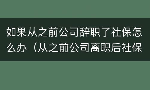 如果从之前公司辞职了社保怎么办（从之前公司离职后社保怎么办）