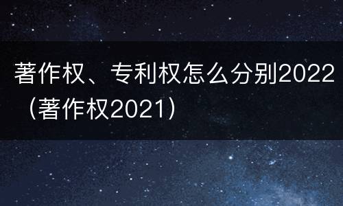 著作权、专利权怎么分别2022（著作权2021）