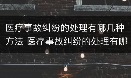 医疗事故纠纷的处理有哪几种方法 医疗事故纠纷的处理有哪几种方法呢