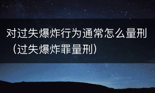 对过失爆炸行为通常怎么量刑（过失爆炸罪量刑）