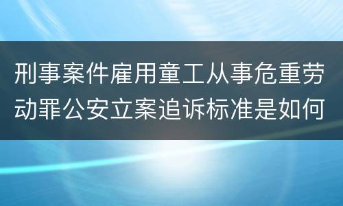 刑事案件雇用童工从事危重劳动罪公安立案追诉标准是如何规定