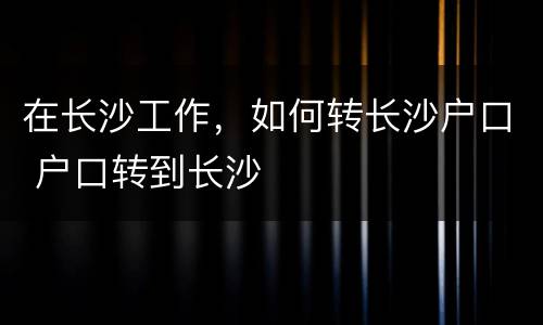 在长沙工作，如何转长沙户口 户口转到长沙