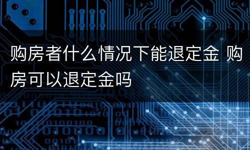 购房者什么情况下能退定金 购房可以退定金吗
