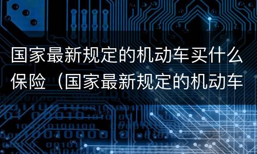 国家最新规定的机动车买什么保险（国家最新规定的机动车买什么保险合适）