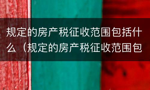 规定的房产税征收范围包括什么（规定的房产税征收范围包括什么内容）