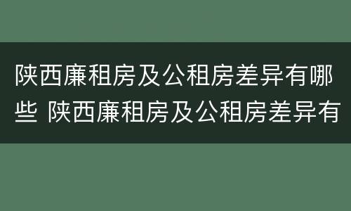陕西廉租房及公租房差异有哪些 陕西廉租房及公租房差异有哪些呢