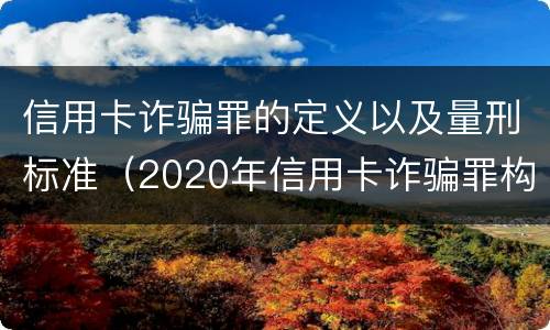 信用卡诈骗罪的定义以及量刑标准（2020年信用卡诈骗罪构成要件）