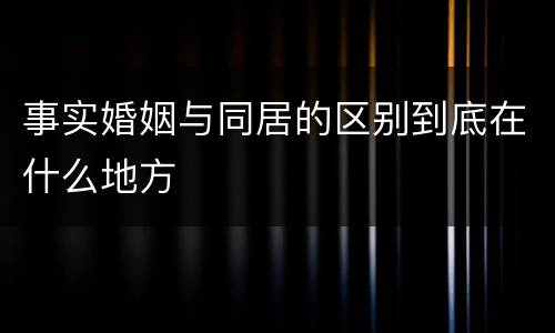 事实婚姻与同居的区别到底在什么地方