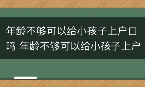 年龄不够可以给小孩子上户口吗 年龄不够可以给小孩子上户口吗