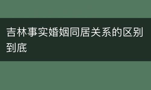 吉林事实婚姻同居关系的区别到底