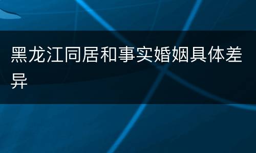 黑龙江同居和事实婚姻具体差异