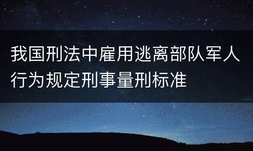 我国刑法中雇用逃离部队军人行为规定刑事量刑标准