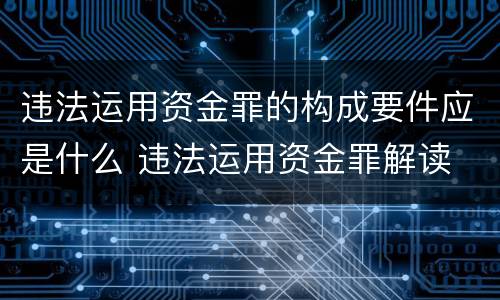 违法运用资金罪的构成要件应是什么 违法运用资金罪解读
