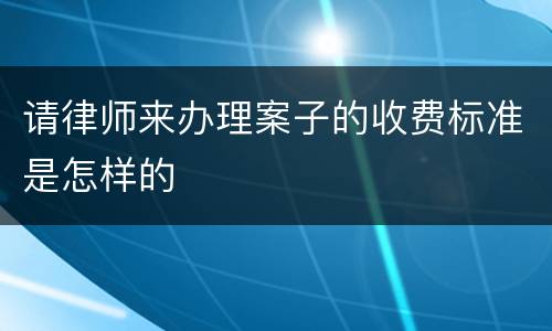 请律师来办理案子的收费标准是怎样的