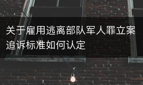 关于雇用逃离部队军人罪立案追诉标准如何认定