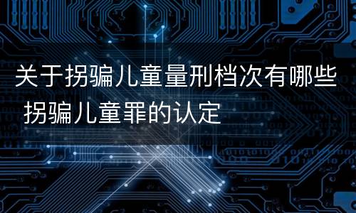 关于拐骗儿童量刑档次有哪些 拐骗儿童罪的认定