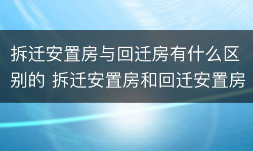 拆迁安置房与回迁房有什么区别的 拆迁安置房和回迁安置房