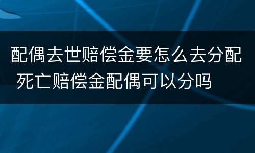 配偶去世赔偿金要怎么去分配 死亡赔偿金配偶可以分吗