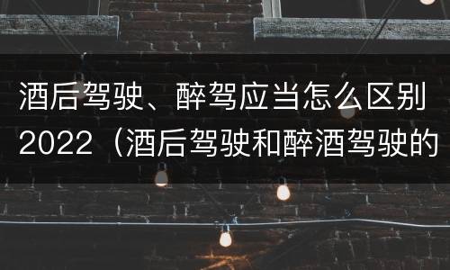 酒后驾驶、醉驾应当怎么区别2022（酒后驾驶和醉酒驾驶的处罚标准）