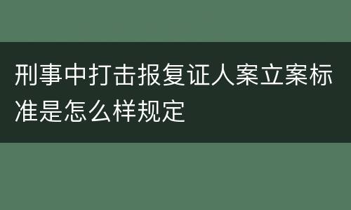 刑事中打击报复证人案立案标准是怎么样规定