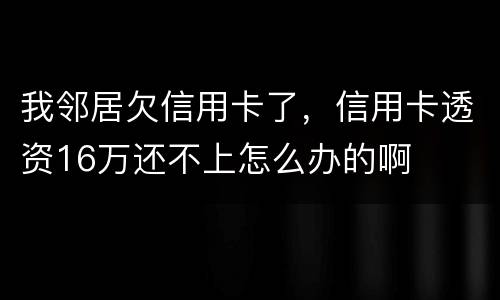 我邻居欠信用卡了，信用卡透资16万还不上怎么办的啊