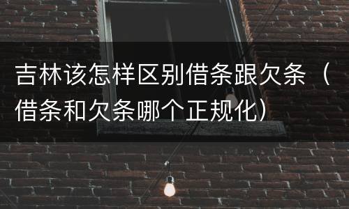 吉林该怎样区别借条跟欠条（借条和欠条哪个正规化）