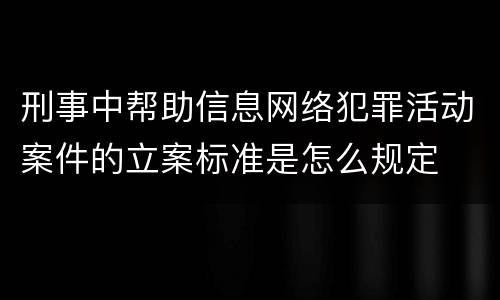 刑事中帮助信息网络犯罪活动案件的立案标准是怎么规定