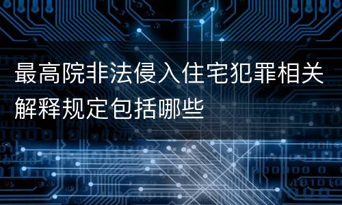 最高院非法侵入住宅犯罪相关解释规定包括哪些