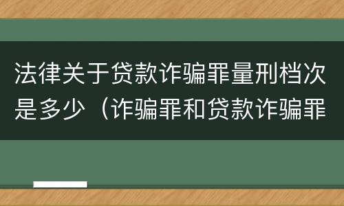 法律关于贷款诈骗罪量刑档次是多少（诈骗罪和贷款诈骗罪哪个重）