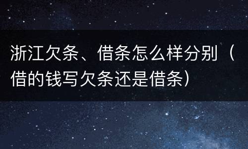 浙江欠条、借条怎么样分别（借的钱写欠条还是借条）