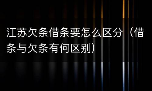江苏欠条借条要怎么区分（借条与欠条有何区别）