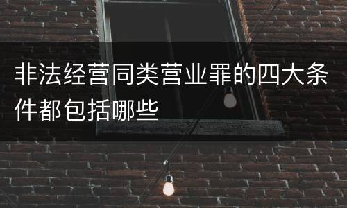 非法经营同类营业罪的四大条件都包括哪些