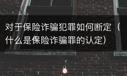 对于保险诈骗犯罪如何断定（什么是保险诈骗罪的认定）