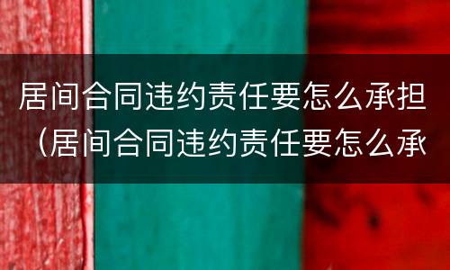 居间合同违约责任要怎么承担（居间合同违约责任要怎么承担呢）