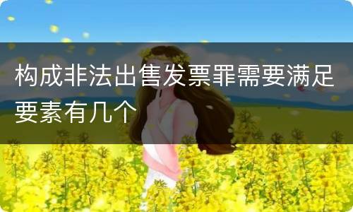 构成非法出售发票罪需要满足要素有几个