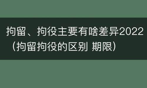 拘留、拘役主要有啥差异2022（拘留拘役的区别 期限）