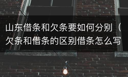 山东借条和欠条要如何分别（欠条和借条的区别借条怎么写）