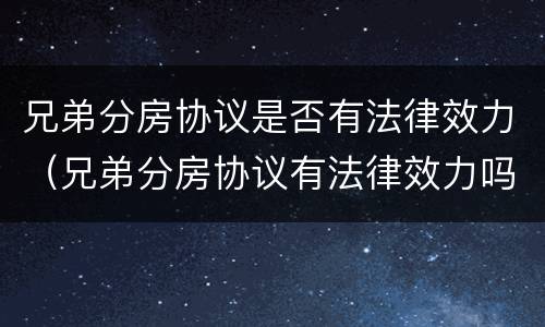 兄弟分房协议是否有法律效力（兄弟分房协议有法律效力吗）