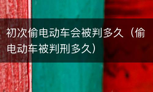 初次偷电动车会被判多久（偷电动车被判刑多久）