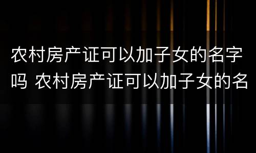 农村房产证可以加子女的名字吗 农村房产证可以加子女的名字吗