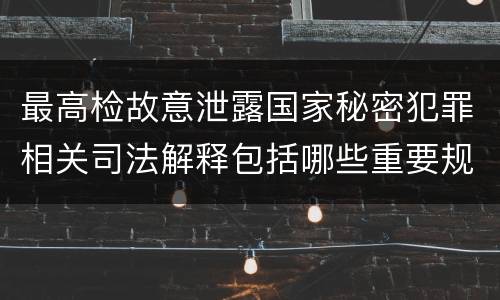 最高检故意泄露国家秘密犯罪相关司法解释包括哪些重要规定