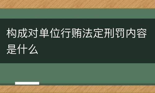 构成对单位行贿法定刑罚内容是什么